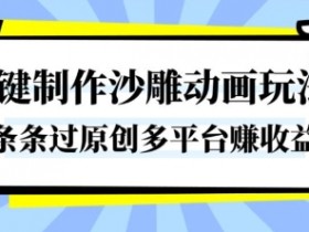 一键制作沙雕动画玩法，条条过原创，分分钟打造爆款，多平台賺收益【揭秘】