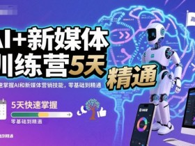 AI+新媒体训练营，5天快速掌握AI和新媒体营销技能，零基础到精通