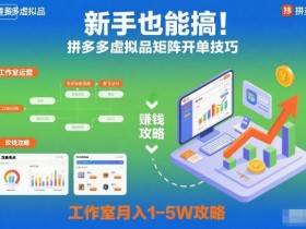 新手也能搞！拼多多虚拟品矩阵开单技巧，工作室月入1-5W攻略【揭秘】