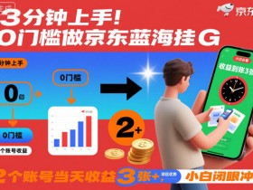 3分钟上手！0门槛做京东蓝海全自动掘金，2个账号当天收益3张+，小白闭眼冲【揭秘】