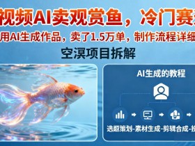 短视频AI卖观赏鱼，冷门赛道，全部用AI生成作品，卖了1.5W单，制作流程详细教程