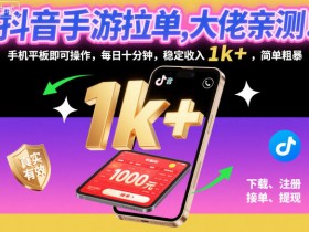 抖音手游拉单，大佬亲测！手机平板即可操作，每日十分钟，稳定收入1k+，简单粗暴【揭秘】