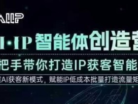 AI·IP智能体创造营，手把手带你打造IP获客智能体，高成交创始人IP课
