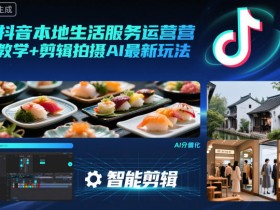 抖音本地生活服务运营教学+剪辑拍摄AI最新玩法