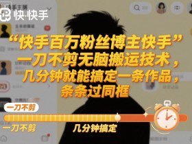 快手百万粉丝博主快手一刀不剪无脑搬运技术，几分钟就能搞定一条作品，条条过同框