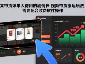 某带货爆单大佬用的剧情长视频带货搬运玩法，需要配合收费软件操作
