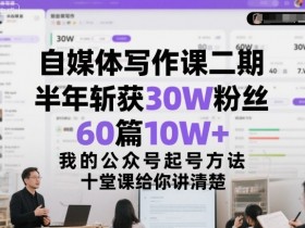 自媒体写作课二期，半年斩获30W粉丝，60篇10W+，我的公众号起号方法论，十堂课给你讲清楚