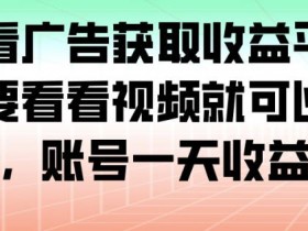 最新看广告获取收益平台，只需要看看视频就可以获得收益，账号一天收益100+
