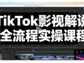 TikTok影视解说全流程实操，手把手教你打造TK爆款解说视频