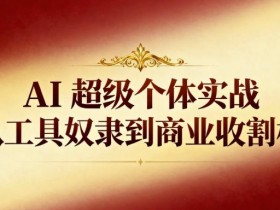 AI超级个体实战：从工具奴隶到商业收割机