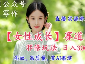 AI写作【女性成长】赛道内容邪修玩法，日入5张+，直播落地实操讲解