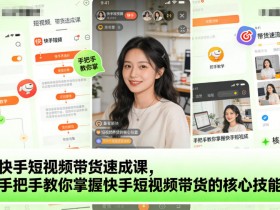 快手短视频带货速成课，手把手教你掌握快手短视频带货的核心技能